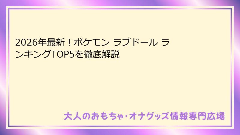 2026年最新！ポケモン ラブドール ランキングTOP5を徹底解説
