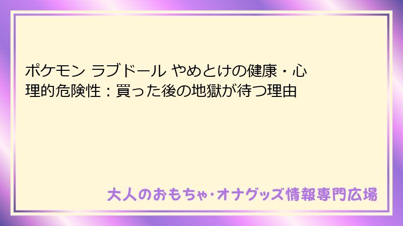 ポケモン ラブドール やめとけの健康・心理的危険性：買った後の地獄が待つ理由