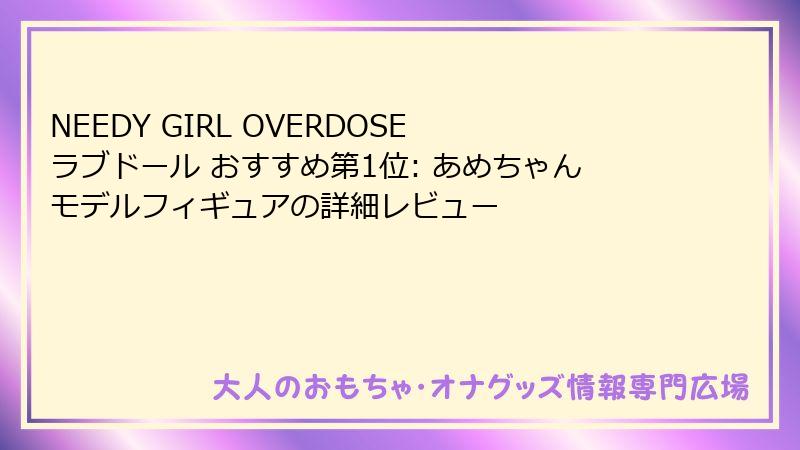 NEEDY GIRL OVERDOSE ラブドール おすすめ第1位: あめちゃんモデルフィギュアの詳細レビュー