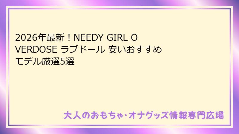 2026年最新！NEEDY GIRL OVERDOSE ラブドール 安いおすすめモデル厳選5選