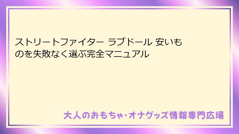 ストリートファイター ラブドール 安いものを失敗なく選ぶ完全マニュアル