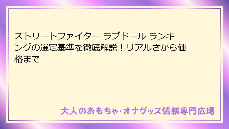 ストリートファイター ラブドール ランキングの選定基準を徹底解説！リアルさから価格まで