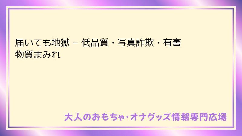 届いても地獄 – 低品質・写真詐欺・有害物質まみれ