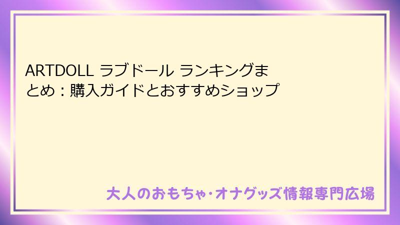 ARTDOLL ラブドール ランキングまとめ：購入ガイドとおすすめショップ