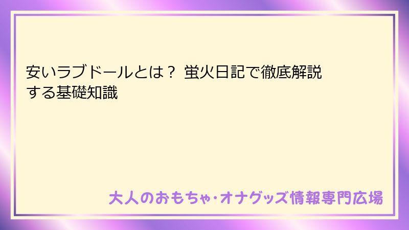 安いラブドールとは？ 蛍火日記で徹底解説する基礎知識