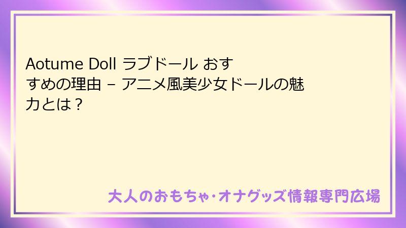 Aotume Doll ラブドール おすすめの理由 – アニメ風美少女ドールの魅力とは？