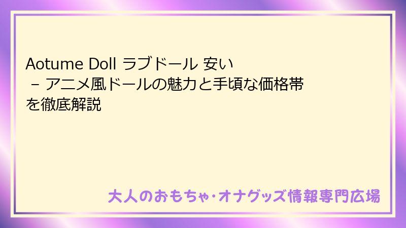 Aotume Doll ラブドール 安い – アニメ風ドールの魅力と手頃な価格帯を徹底解説