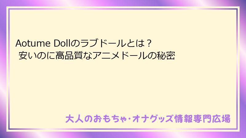 Aotume Dollのラブドールとは？ 安いのに高品質なアニメドールの秘密