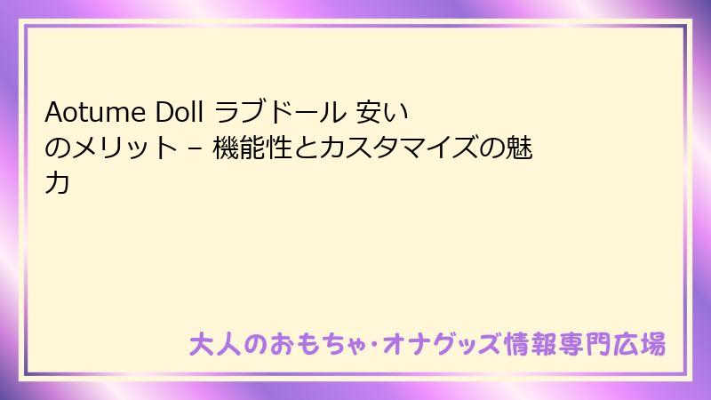 Aotume Doll ラブドール 安いのメリット – 機能性とカスタマイズの魅力