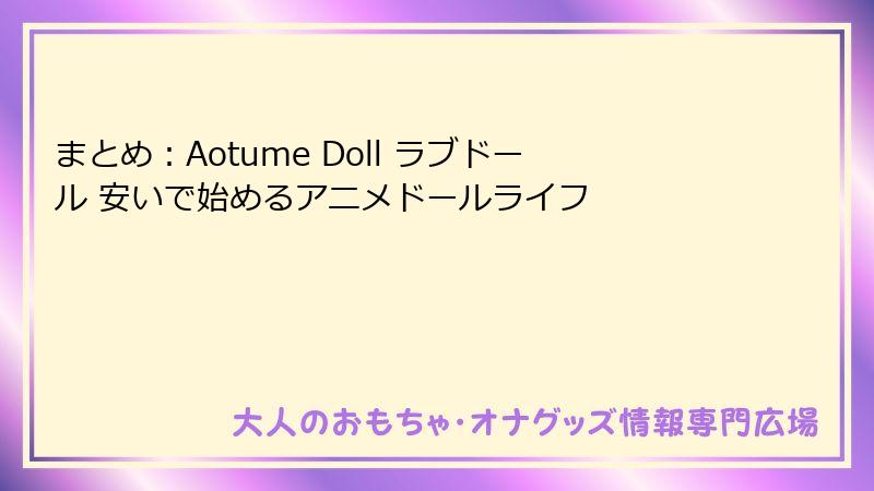 まとめ：Aotume Doll ラブドール 安いで始めるアニメドールライフ