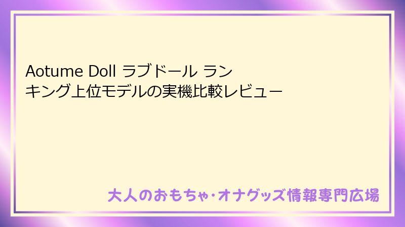 Aotume Doll ラブドール ランキング上位モデルの実機比較レビュー