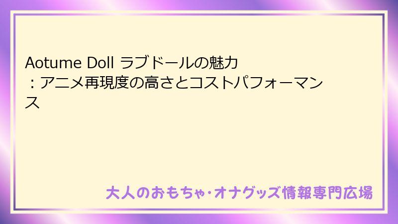 Aotume Doll ラブドールの魅力：アニメ再現度の高さとコストパフォーマンス