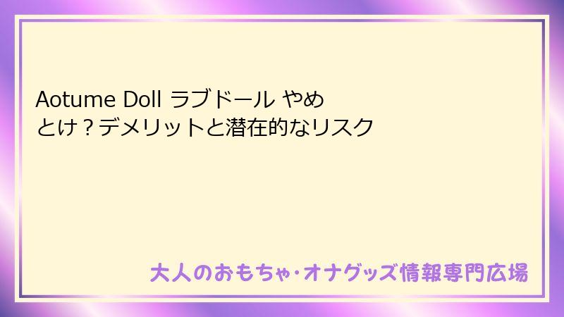 Aotume Doll ラブドール やめとけ？デメリットと潜在的なリスク