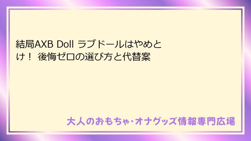 結局AXB Doll ラブドールはやめとけ！ 後悔ゼロの選び方と代替案