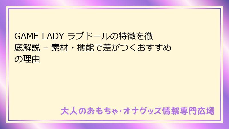 GAME LADY ラブドールの特徴を徹底解説 – 素材・機能で差がつくおすすめの理由