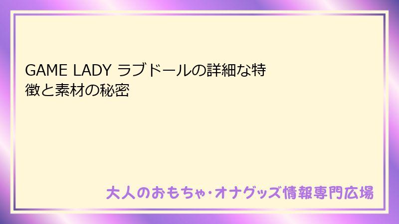 GAME LADY ラブドールの詳細な特徴と素材の秘密