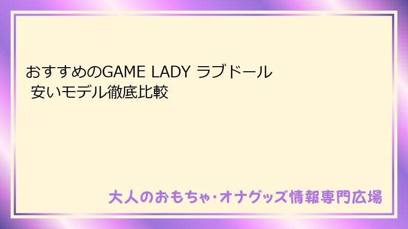 おすすめのGAME LADY ラブドール 安いモデル徹底比較