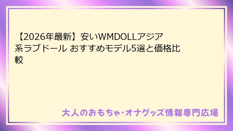 【2026年最新】安いWMDOLLアジア系ラブドール おすすめモデル5選と価格比較
