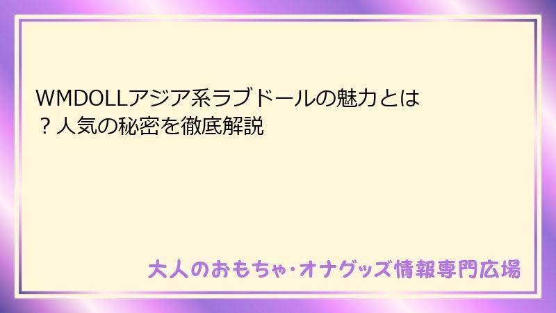 WMDOLLアジア系ラブドールの魅力とは？人気の秘密を徹底解説