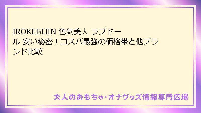 IROKEBIJIN 色気美人 ラブドール 安い秘密!コスパ最強の価格帯と他ブランド比較