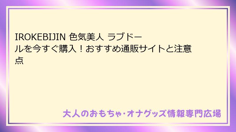 IROKEBIJIN 色気美人 ラブドールを今すぐ購入!おすすめ通販サイトと注意点