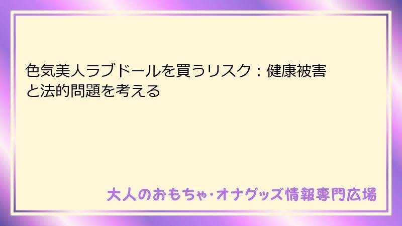 色気美人ラブドールを買うリスク:健康被害と法的問題を考える