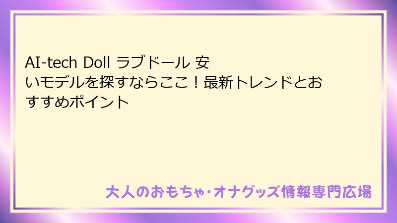 AI-tech Doll ラブドール 安いモデルを探すならここ!最新トレンドとおすすめポイント