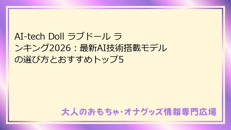 AI-tech Doll ラブドール ランキング2026：最新AI技術搭載モデルの選び方とおすすめトップ5