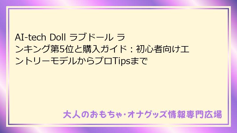 AI-tech Doll ラブドール ランキング第5位と購入ガイド：初心者向けエントリーモデルからプロTipsまで