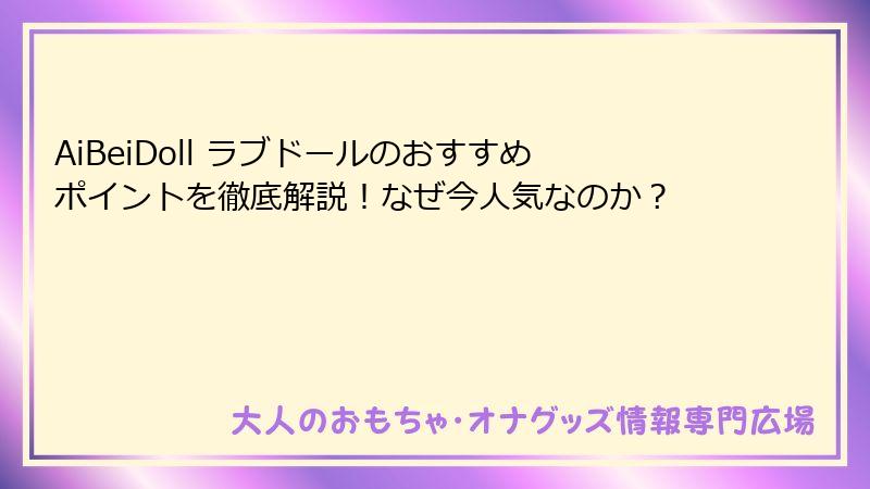 AiBeiDoll ラブドールのおすすめポイントを徹底解説！なぜ今人気なのか？
