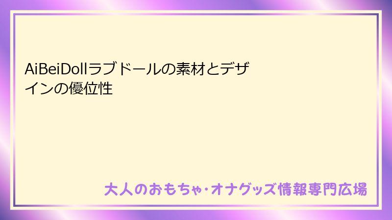 AiBeiDollラブドールの素材とデザインの優位性
