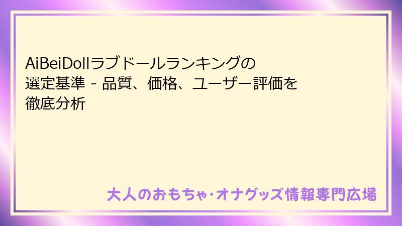 AiBeiDollラブドールランキングの選定基準 - 品質、価格、ユーザー評価を徹底分析