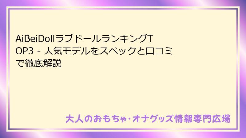 AiBeiDollラブドールランキングTOP3 - 人気モデルをスペックと口コミで徹底解説