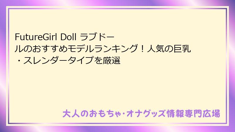 FutureGirl Doll ラブドールのおすすめモデルランキング！人気の巨乳・スレンダータイプを厳選