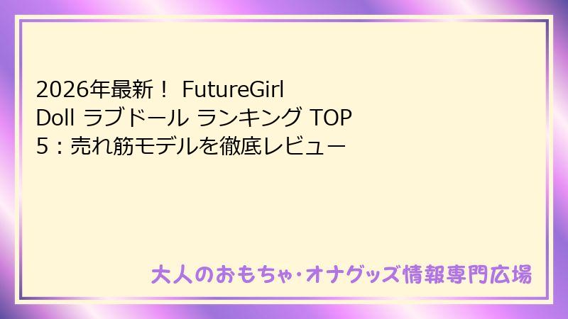 2026年最新！ FutureGirl Doll ラブドール ランキング TOP5：売れ筋モデルを徹底レビュー