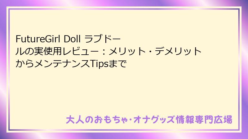 FutureGirl Doll ラブドールの実使用レビュー：メリット・デメリットからメンテナンスTipsまで