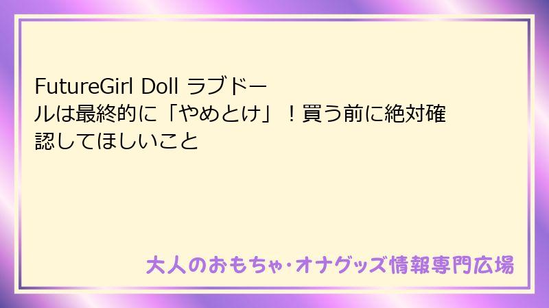 FutureGirl Doll ラブドールは最終的に「やめとけ」！買う前に絶対確認してほしいこと
