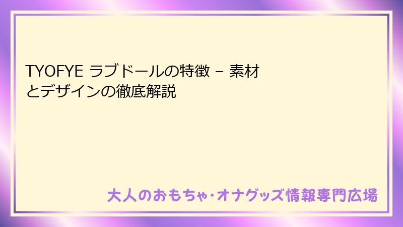 TYOFYE ラブドールの特徴 – 素材とデザインの徹底解説