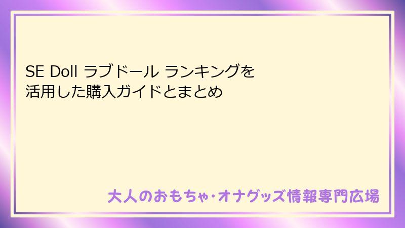 SE Doll ラブドール ランキングを活用した購入ガイドとまとめ