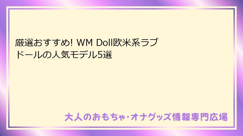 厳選おすすめ! WM Doll欧米系ラブドールの人気モデル5選