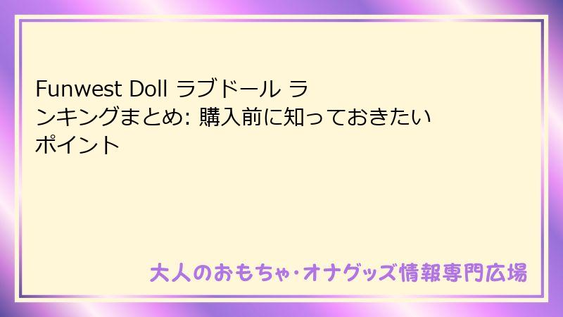 Funwest Doll ラブドール ランキングまとめ: 購入前に知っておきたいポイント