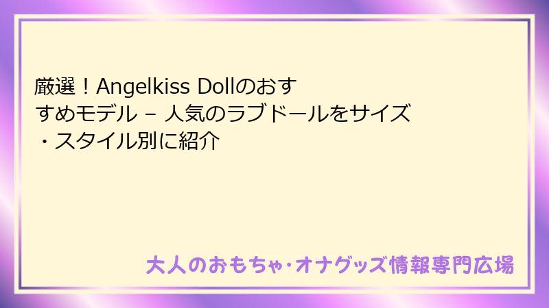 厳選！Angelkiss Dollのおすすめモデル – 人気のラブドールをサイズ・スタイル別に紹介