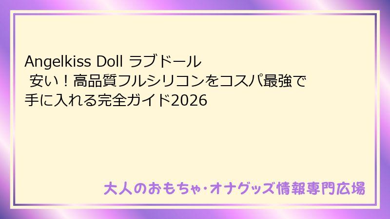 Angelkiss Doll ラブドール 安い！高品質フルシリコンをコスパ最強で手に入れる完全ガイド2026