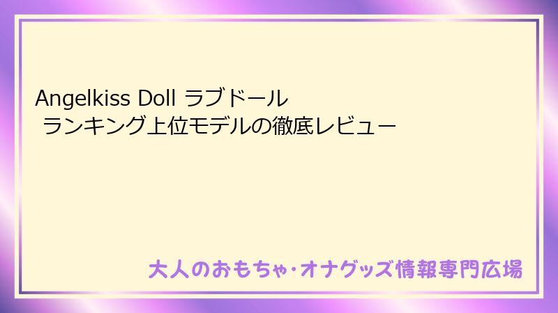 Angelkiss Doll ラブドール ランキング上位モデルの徹底レビュー