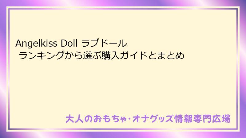 Angelkiss Doll ラブドール ランキングから選ぶ購入ガイドとまとめ