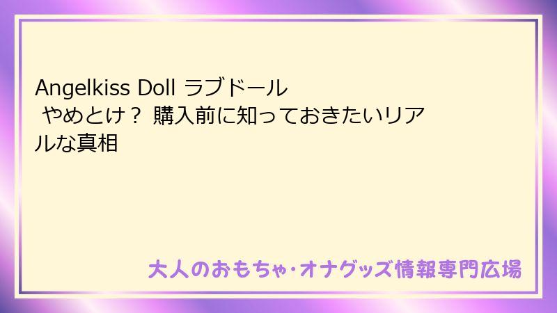 Angelkiss Doll ラブドール やめとけ? 購入前に知っておきたいリアルな真相