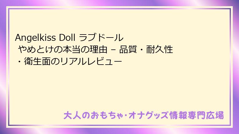 Angelkiss Doll ラブドール やめとけの本当の理由 – 品質・耐久性・衛生面のリアルレビュー