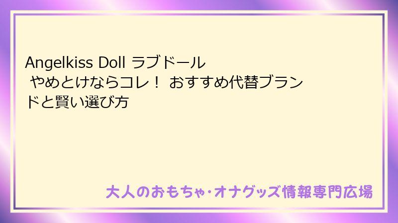 Angelkiss Doll ラブドール やめとけならコレ! おすすめ代替ブランドと賢い選び方