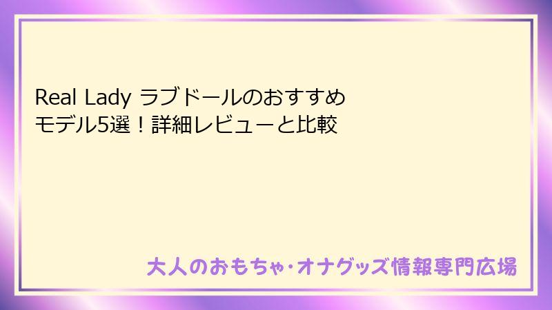 Real Lady ラブドールのおすすめモデル5選！詳細レビューと比較