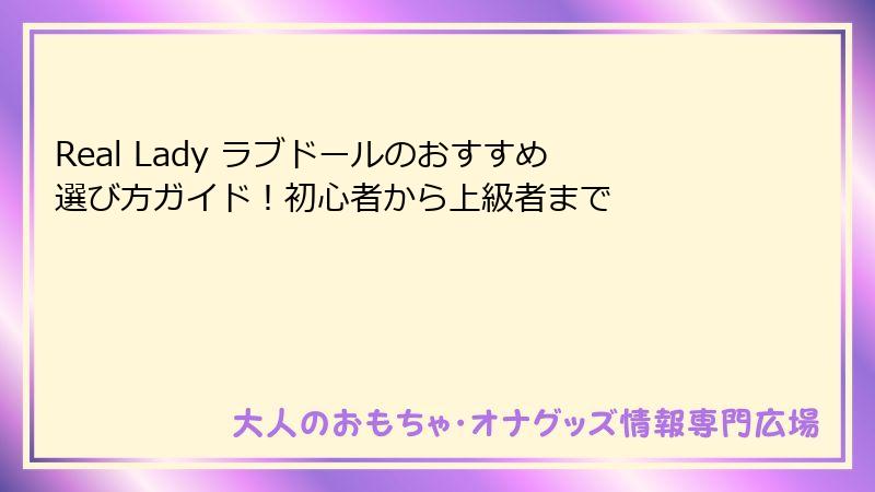 Real Lady ラブドールのおすすめ選び方ガイド！初心者から上級者まで